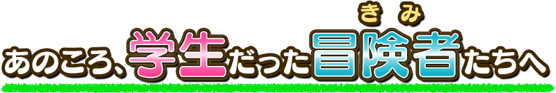 あのころ、学生だった冒険者（きみ）たちへ